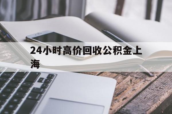 最新24小时高价回收公积金上海方法分析(最方便真实的新昌2021年上海公积金怎么提取方法)