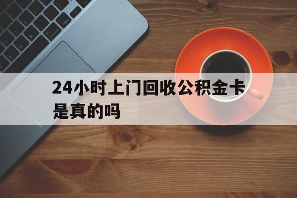 最新24小时上门回收公积金卡是真的吗方法分析(最方便真实的新昌24小时上门回收公积金卡是真的吗安全吗方法)