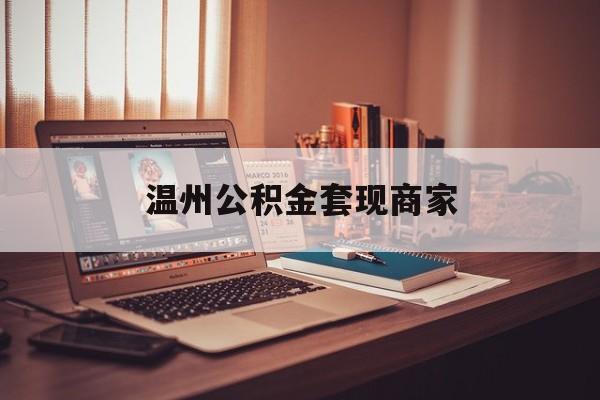 最新温州公积金套现商家方法分析(最方便真实的新昌温州公积金怎么提现方法)