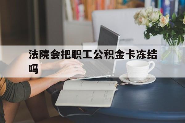 新昌最新法院会把职工公积金卡冻结吗方法分析(最方便真实的新昌法院会查封公积金吗方法)