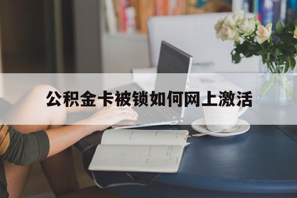 新昌最新公积金卡被锁如何网上激活方法分析(最方便真实的新昌公积金卡锁了可以去银行吗方法)