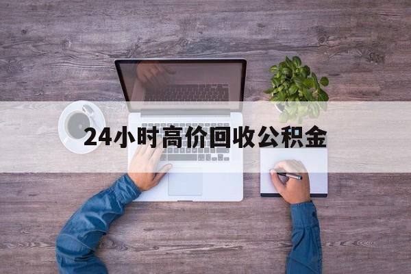 新昌最新24小时高价回收公积金方法分析(最方便真实的新昌公积金贷款回收方法)