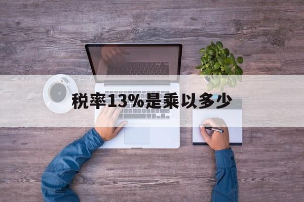 新昌最新税率13%是乘以多少方法分析(最方便真实的新昌税率13%怎么算含税价方法)