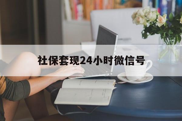 最新社保套现24小时微信号方法分析(最方便真实的新昌24小时套社保卡 微信方法)
