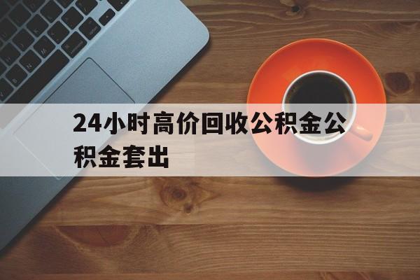 新昌最新24小时高价回收公积金公积金套出方法分析(最方便真实的新昌住房公积金贷款回收是什么意思方法)