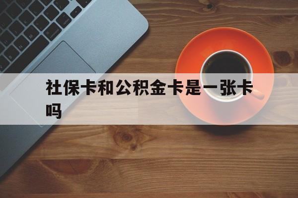 新昌最新社保卡和公积金卡是一张卡吗方法分析(最方便真实的新昌社保卡和公积金卡是一张卡吗?方法)