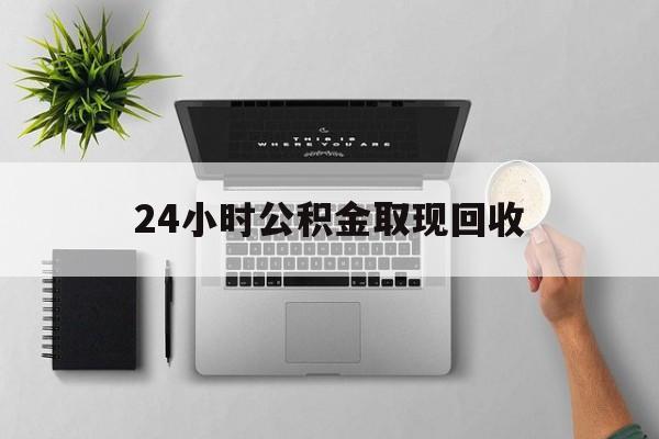 新昌最新24小时公积金取现回收方法分析(最方便真实的新昌24小时公积金取现回收多久到账方法)