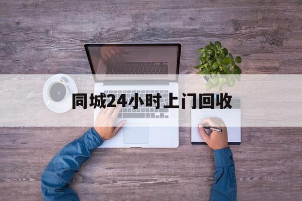 新昌关于同城24小时上门回收的信息