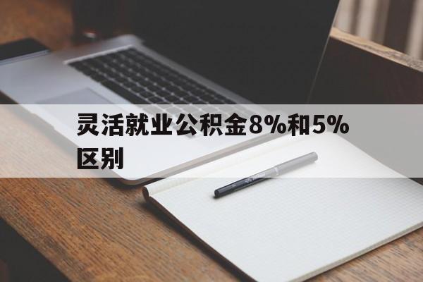 新昌最新灵活就业公积金8%和5%区别方法分析(最方便真实的新昌灵活就业公积金一般交多少钱方法)