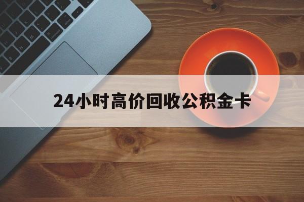 新昌最新24小时高价回收公积金卡方法分析(最方便真实的新昌24小时高价回收公积金卡怎么办方法)
