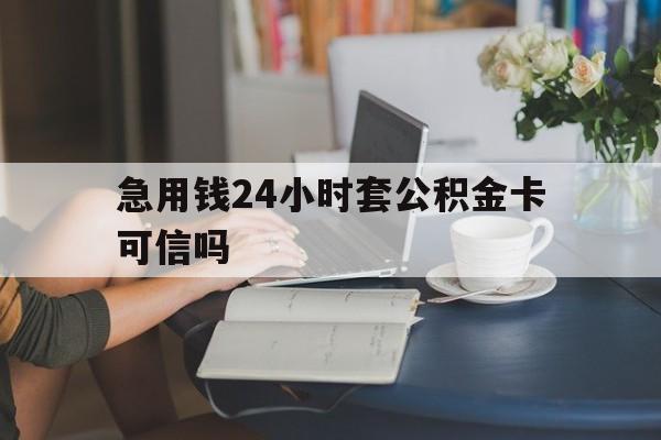 新昌最新急用钱24小时套公积金卡可信吗方法分析(最方便真实的新昌急用钱24小时套公积金卡可信吗安全吗方法)