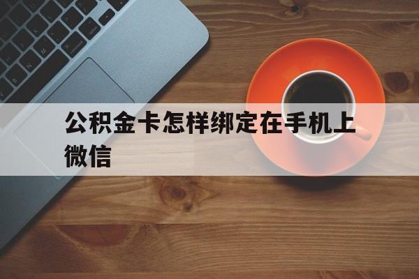 新昌最新公积金卡怎样绑定在手机上微信方法分析(最方便真实的新昌住房公积金卡怎么绑定微信方法)