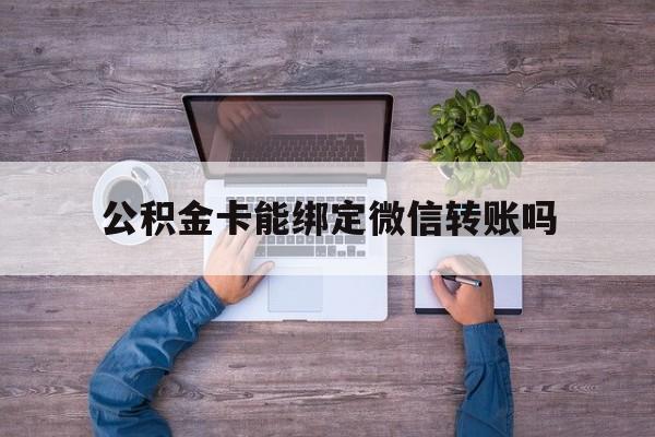 新昌最新公积金卡能绑定微信转账吗方法分析(最方便真实的新昌公积金卡可以绑定手机银行吗方法)