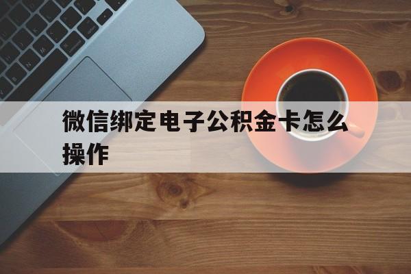新昌最新微信绑定电子公积金卡怎么操作方法分析(最方便真实的新昌微信绑定电子公积金卡怎么操作的方法)