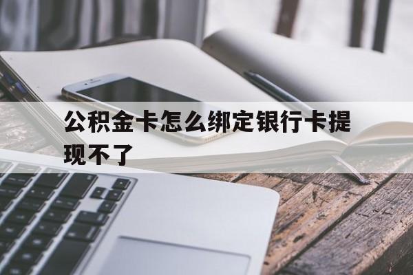 新昌最新公积金卡怎么绑定银行卡提现不了方法分析(最方便真实的新昌公积金卡怎么绑定银行卡提现不了呢方法)