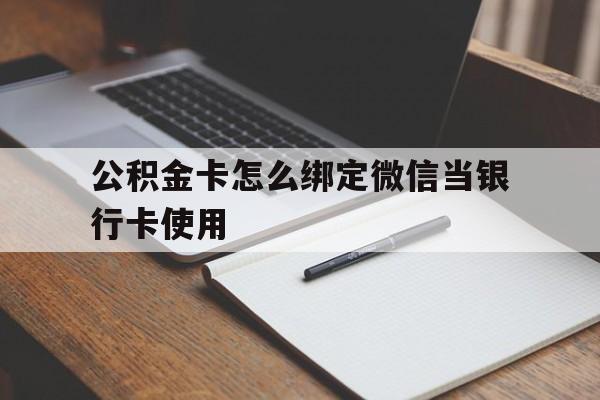 新昌最新公积金卡怎么绑定微信当银行卡使用方法分析(最方便真实的新昌公积金卡怎么绑定微信当银行卡使用呢方法)