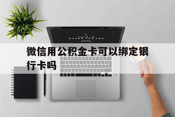 新昌最新微信用公积金卡可以绑定银行卡吗方法分析(最方便真实的新昌微信可以绑定住房公积金银行卡吗?方法)