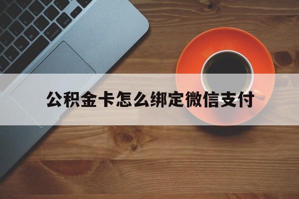 新昌最新公积金卡怎么绑定微信支付方法分析(最方便真实的新昌公积金卡绑微信能直接支付吗方法)