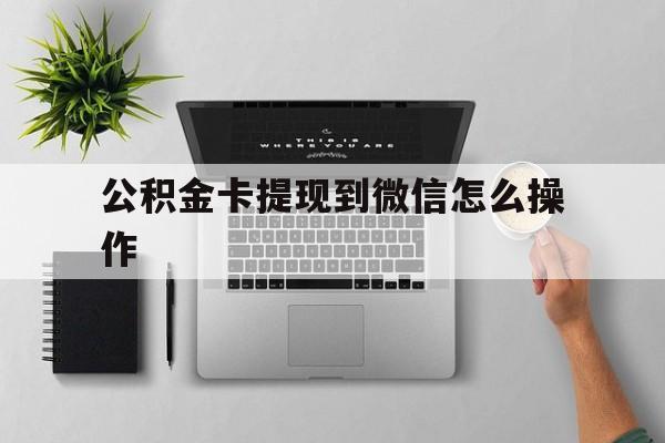 新昌最新公积金卡提现到微信怎么操作方法分析(最方便真实的新昌公积金提到银行卡怎么提方法)